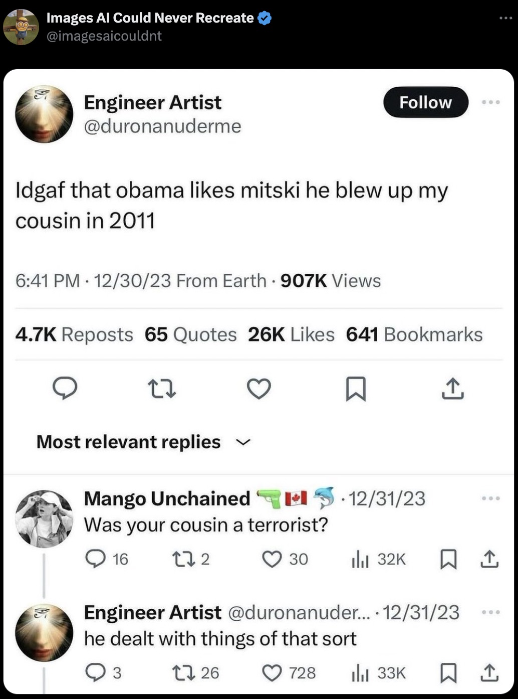 screenshot - Images Al Could Never Recreate Engineer Artist 000 Idgaf that obama mitski he blew up my cousin in 2011 . 123023 From Earth Views Reposts 65 Quotes 26K 641 Bookmarks 27 Most relevant replies Mango Unchained 123123 Was your cousin a terrorist?